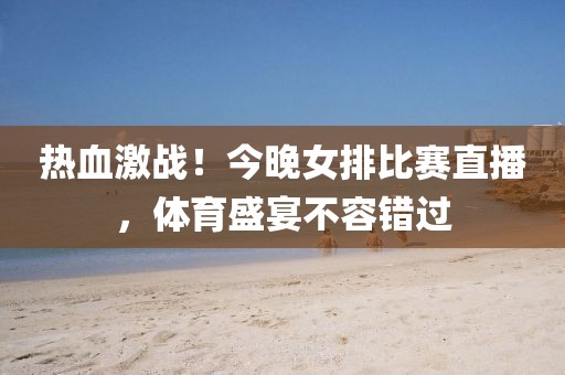 热血激战！今晚女排比赛直播，体育盛宴不容错过