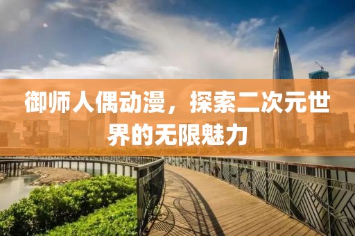 御师人偶动漫，探索二次元世界的无限魅力