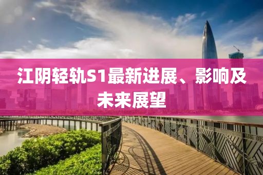 江阴轻轨S1最新进展、影响及未来展望