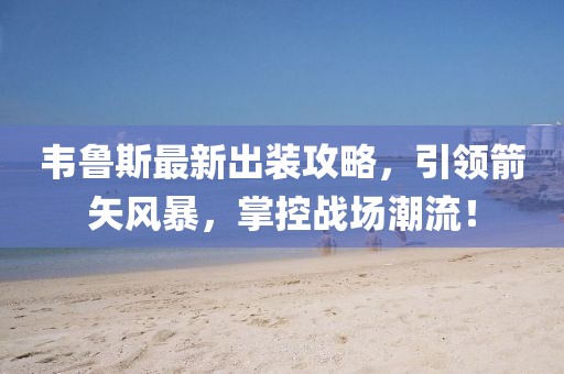 韦鲁斯最新出装攻略，引领箭矢风暴，掌控战场潮流！