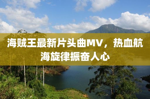 海贼王最新片头曲MV，热血航海旋律振奋人心