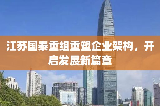 江苏国泰重组重塑企业架构，开启发展新篇章