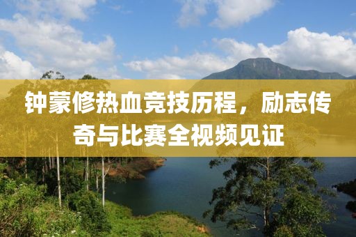 钟蒙修热血竞技历程，励志传奇与比赛全视频见证