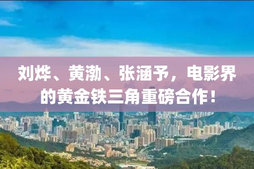 刘烨、黄渤、张涵予，电影界的黄金铁三角重磅合作！