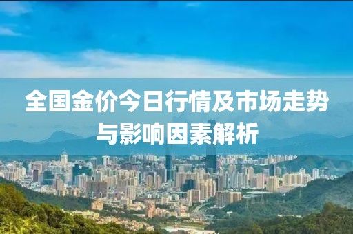 全国金价今日行情及市场走势与影响因素解析
