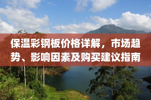 保温彩钢板价格详解，市场趋势、影响因素及购买建议指南