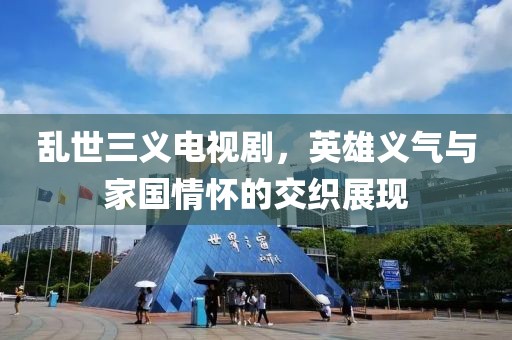 乱世三义电视剧，英雄义气与家国情怀的交织展现