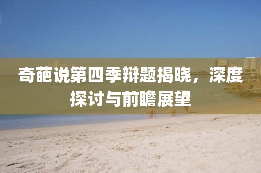 奇葩说第四季辩题揭晓，深度探讨与前瞻展望