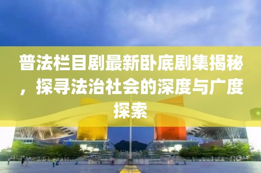 普法栏目剧最新卧底剧集揭秘，探寻法治社会的深度与广度探索