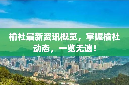 榆社最新资讯概览，掌握榆社动态，一览无遗！