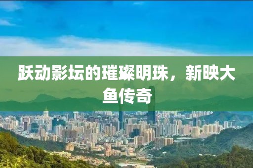 跃动影坛的璀璨明珠，新映大鱼传奇