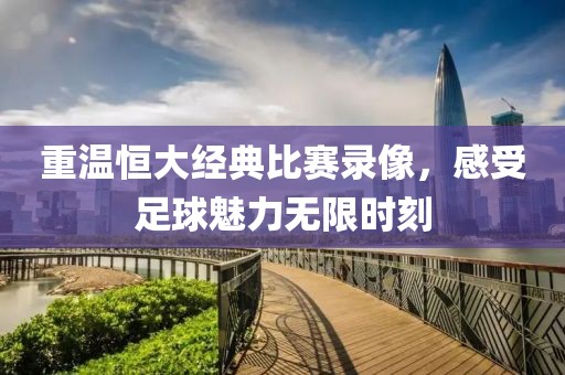 重温恒大经典比赛录像，感受足球魅力无限时刻