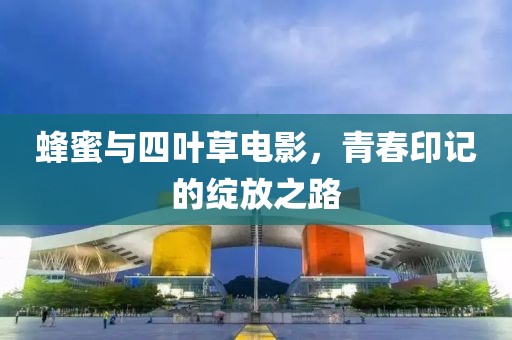 蜂蜜与四叶草电影，青春印记的绽放之路