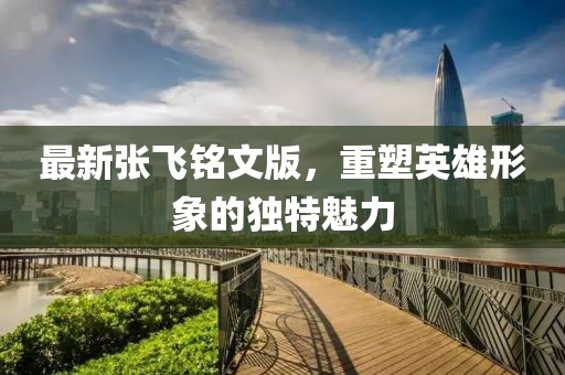 最新张飞铭文版，重塑英雄形象的独特魅力