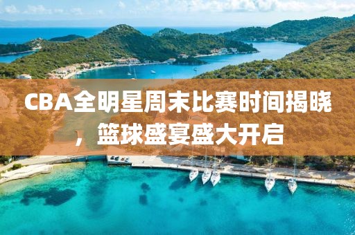 CBA全明星周末比赛时间揭晓，篮球盛宴盛大开启