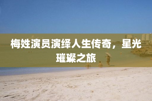 梅姓演员演绎人生传奇，星光璀璨之旅