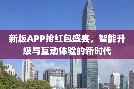 新版APP抢红包盛宴，智能升级与互动体验的新时代