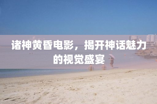 诸神黄昏电影，揭开神话魅力的视觉盛宴
