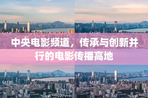 中央电影频道，传承与创新并行的电影传播高地