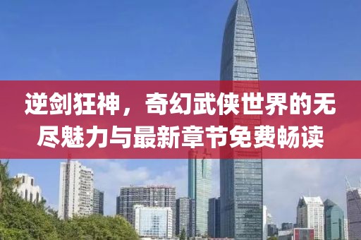 逆剑狂神，奇幻武侠世界的无尽魅力与最新章节免费畅读