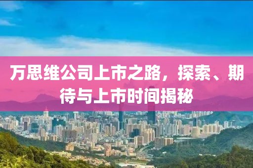 万思维公司上市之路，探索、期待与上市时间揭秘
