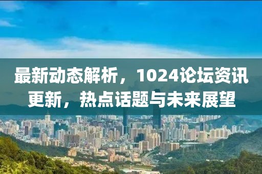 最新动态解析，1024论坛资讯更新，热点话题与未来展望