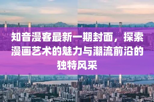 知音漫客最新一期封面，探索漫画艺术的魅力与潮流前沿的独特风采