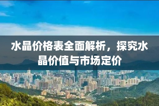 水晶价格表全面解析，探究水晶价值与市场定价