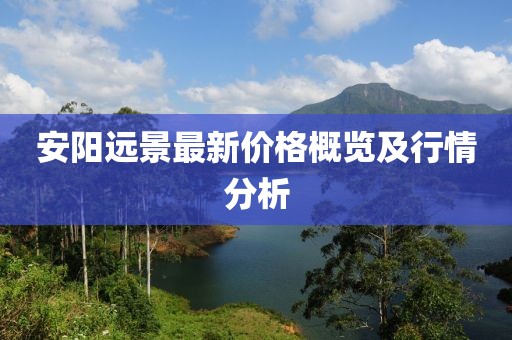 安阳远景最新价格概览及行情分析