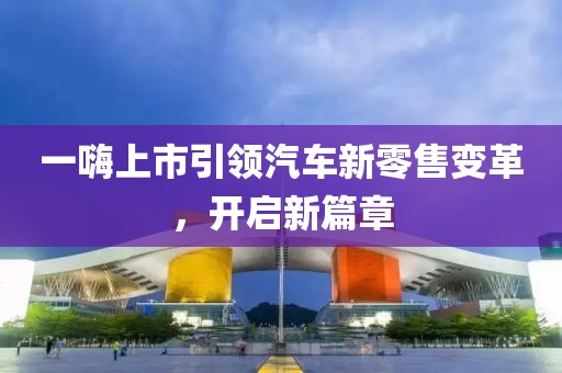 一嗨上市引领汽车新零售变革，开启新篇章