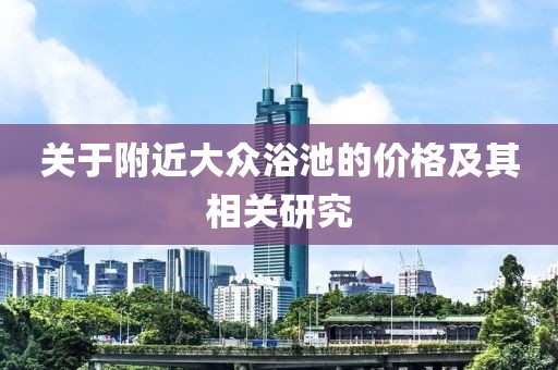 关于附近大众浴池的价格及其相关研究