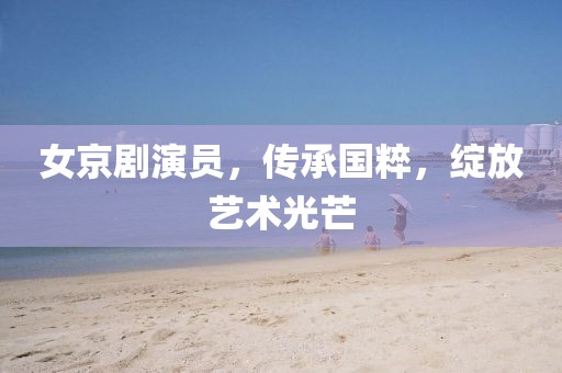 女京剧演员，传承国粹，绽放艺术光芒