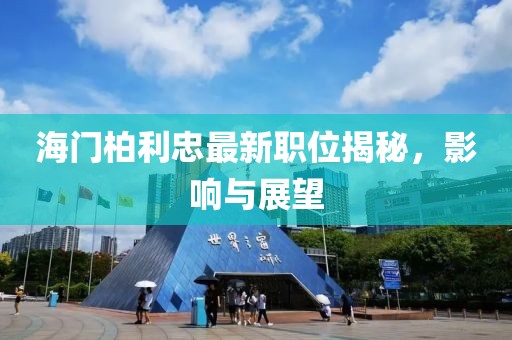 海门柏利忠最新职位揭秘，影响与展望