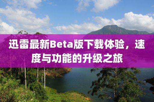 迅雷最新Beta版下载体验，速度与功能的升级之旅