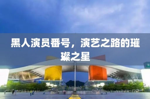 黑人演员番号，演艺之路的璀璨之星