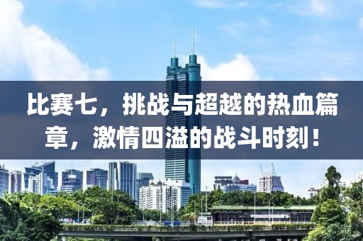 比赛七，挑战与超越的热血篇章，激情四溢的战斗时刻！