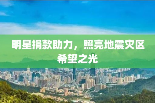 明星捐款助力，照亮地震灾区希望之光