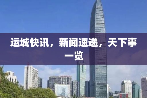 运城快讯，新闻速递，天下事一览