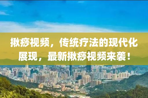 揪痧视频，传统疗法的现代化展现，最新揪痧视频来袭！