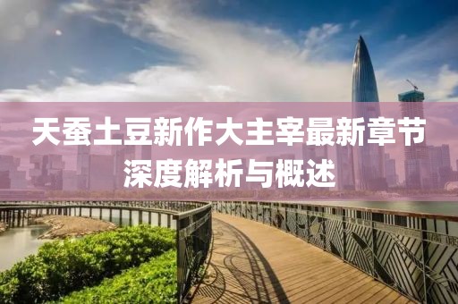 天蚕土豆新作大主宰最新章节深度解析与概述