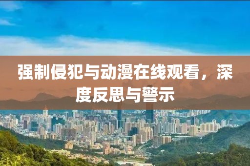 强制侵犯与动漫在线观看，深度反思与警示
