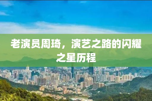 老演员周琦，演艺之路的闪耀之星历程