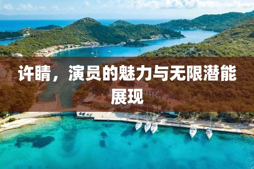 许睛，演员的魅力与无限潜能展现