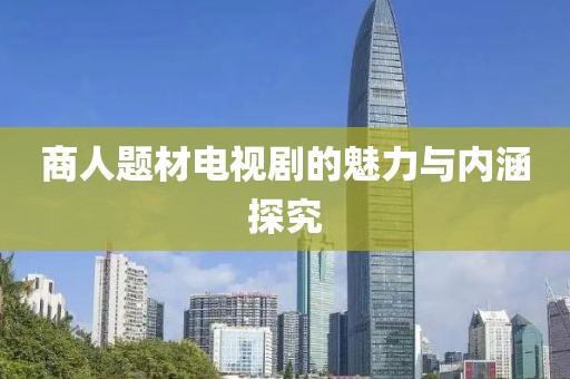 商人题材电视剧的魅力与内涵探究