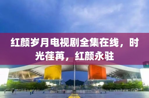 红颜岁月电视剧全集在线，时光荏苒，红颜永驻