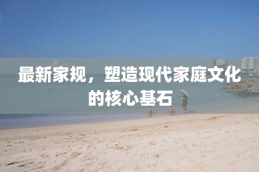 最新家规，塑造现代家庭文化的核心基石