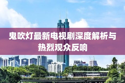 鬼吹灯最新电视剧深度解析与热烈观众反响