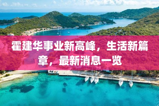 霍建华事业新高峰，生活新篇章，最新消息一览