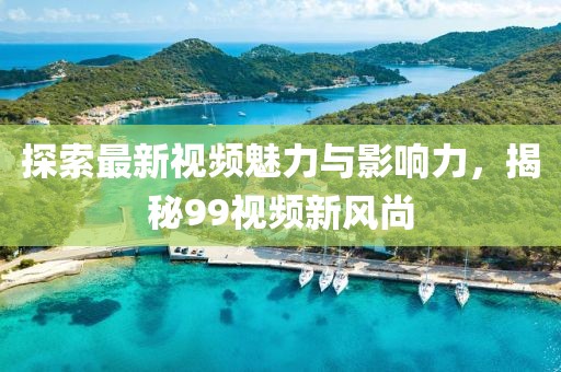 探索最新视频魅力与影响力，揭秘99视频新风尚