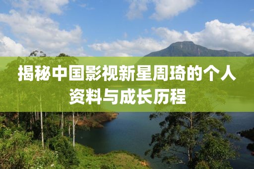 揭秘中国影视新星周琦的个人资料与成长历程